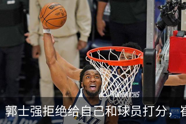 郭士强拒绝给自己和球员打分，崔永熙直面输球问题，胡金秋发声戳心